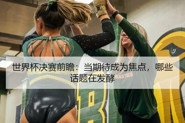 世界杯决赛前瞻：当期待成为焦点，哪些话题在发酵