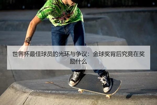 世界杯最佳球员的光环与争议：金球奖背后究竟在奖励什么