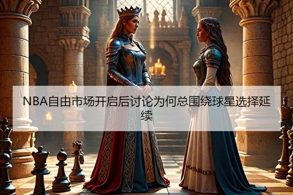 NBA自由市场开启后讨论为何总围绕球星选择延续 - leyu
